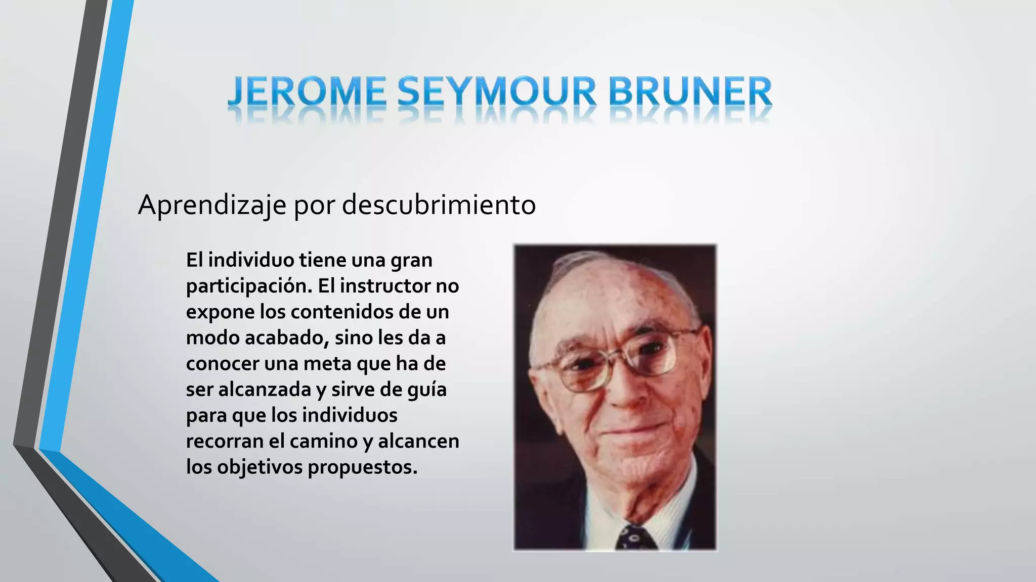 Aprendizaje por descubrimiento 
El individuo tiene una gran 
participación. El instructor no 
expone los contenidos de un 
modo acabado, sino les da a 
conocer una meta que ha de 
ser alcanzada y sirve de guía 
para que los individuos 
recorran el camino y alcancen 
los objetivos propuestos. 
 