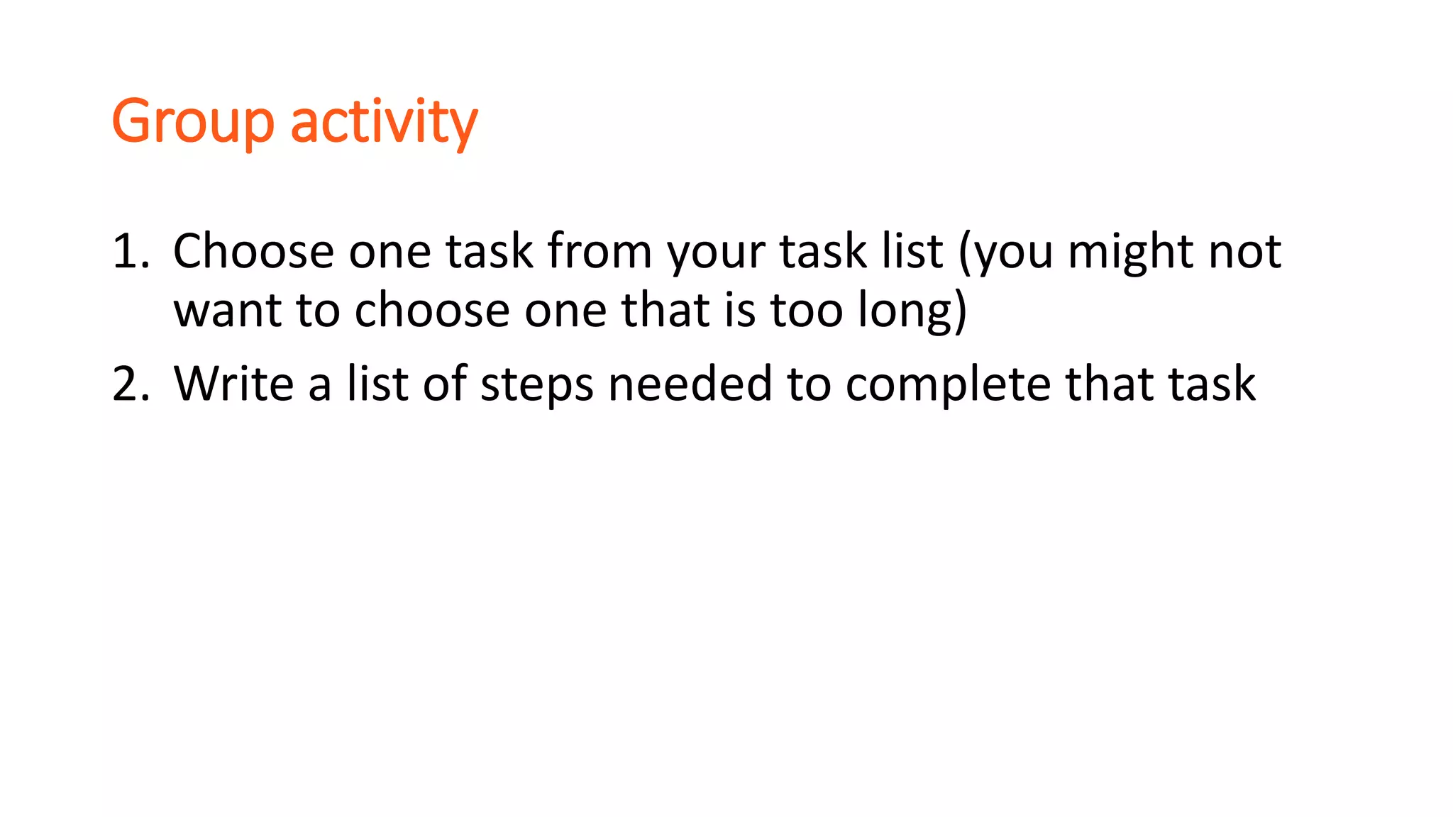 Group activity
1. Choose one task from your task list (you might not
want to choose one that is too long)
2. Write a list of steps needed to complete that task
 