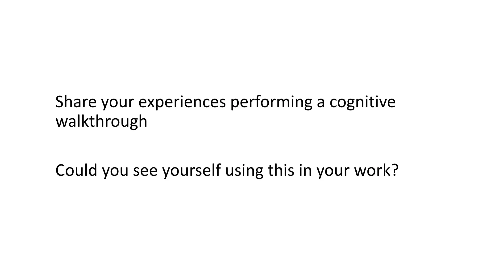 Share your experiences performing a cognitive
walkthrough
Could you see yourself using this in your work?
 