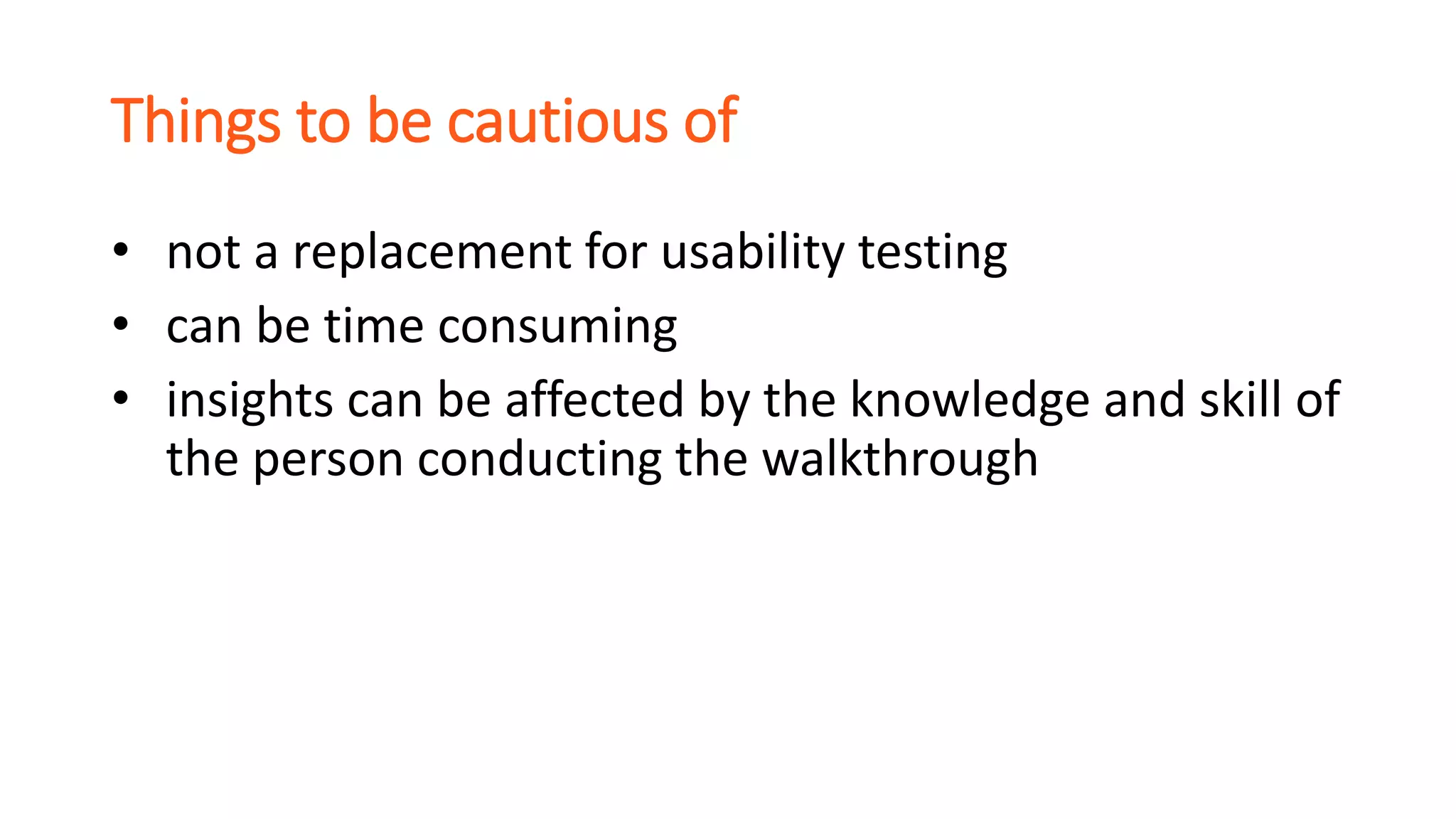 Things to be cautious of
• not a replacement for usability testing
• can be time consuming
• insights can be affected by the knowledge and skill of
the person conducting the walkthrough
 