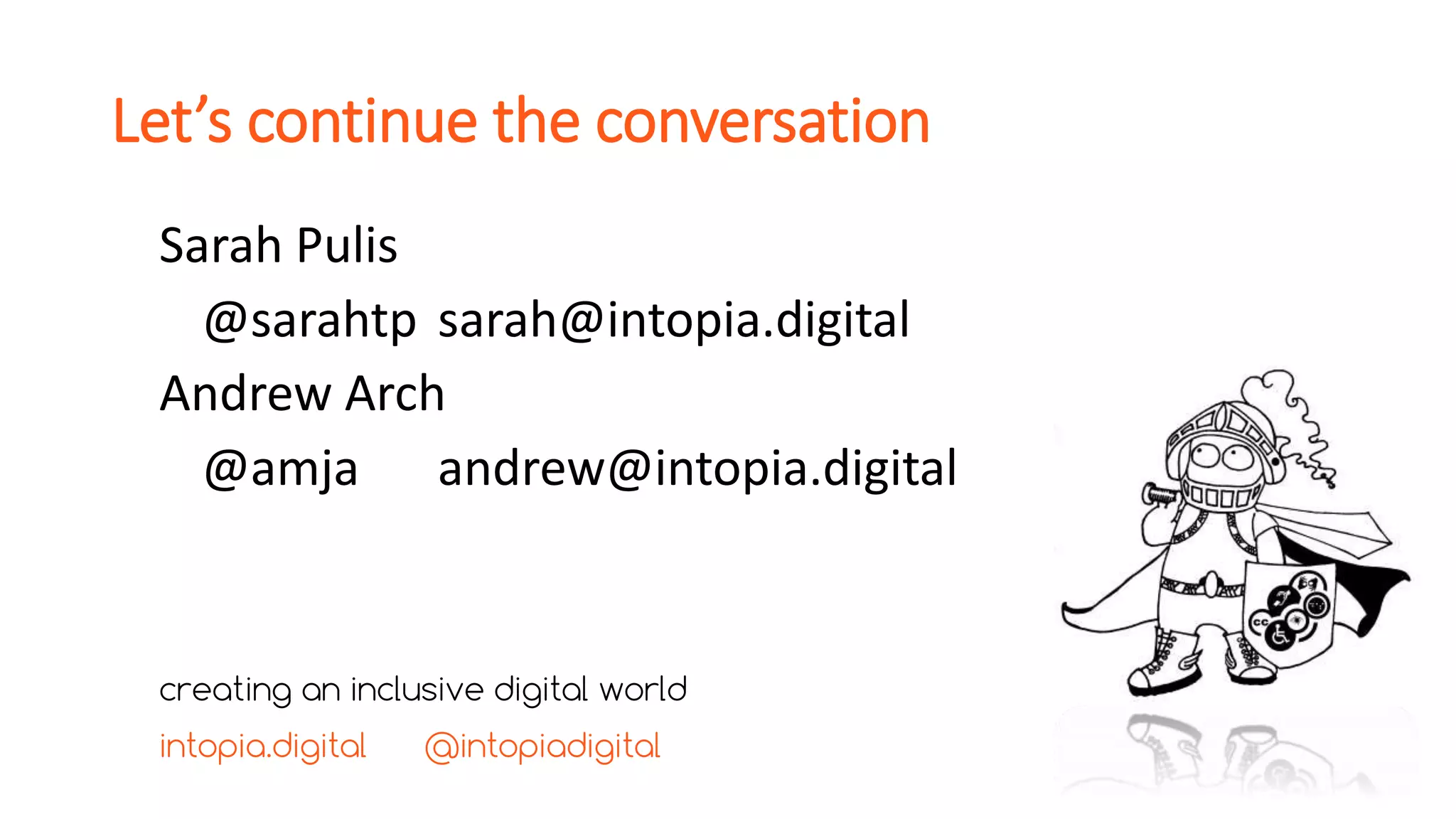 Let’s continue the conversation
Sarah Pulis
@sarahtp sarah@intopia.digital
Andrew Arch
@amja andrew@intopia.digital
creating an inclusive digital world
intopia.digital @intopiadigital
 