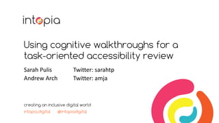 Using cognitive walkthroughs for a
task-oriented accessibility review
Sarah Pulis Twitter: sarahtp
Andrew Arch Twitter: amja
creating an inclusive digital world
intopia.digital @intopiadigital
 