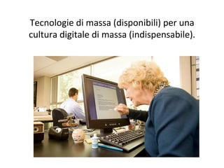 Tecnologie	
  di	
  massa	
  (disponibili)	
  per	
  una	
  
cultura	
  digitale	
  di	
  massa	
  (indispensabile).	
  
 