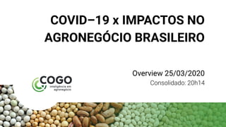 COVID–19 x IMPACTOS NO
AGRONEGÓCIO BRASILEIRO
Overview 25/03/2020
Consolidado: 20h14
 
