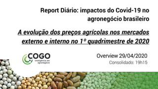 Report Diário: impactos do Covid-19 no
agronegócio brasileiro
A evolução dos preços agrícolas nos mercados
externo e interno no 1º quadrimestre de 2020
Overview 29/04/2020
Consolidado: 19h15
 