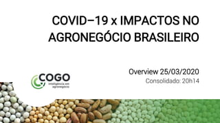 COVID–19 x IMPACTOS NO
AGRONEGÓCIO BRASILEIRO
Overview 25/03/2020
Consolidado: 20h14
 