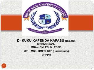 Dr KUKU KAPENDA KAPASU BSc.HB,
MBChB.UNZA
MBA-HCM. PDLM. PDSE.
MPH. MSc. MMED. STP (understudy)
DPPPR
1
 