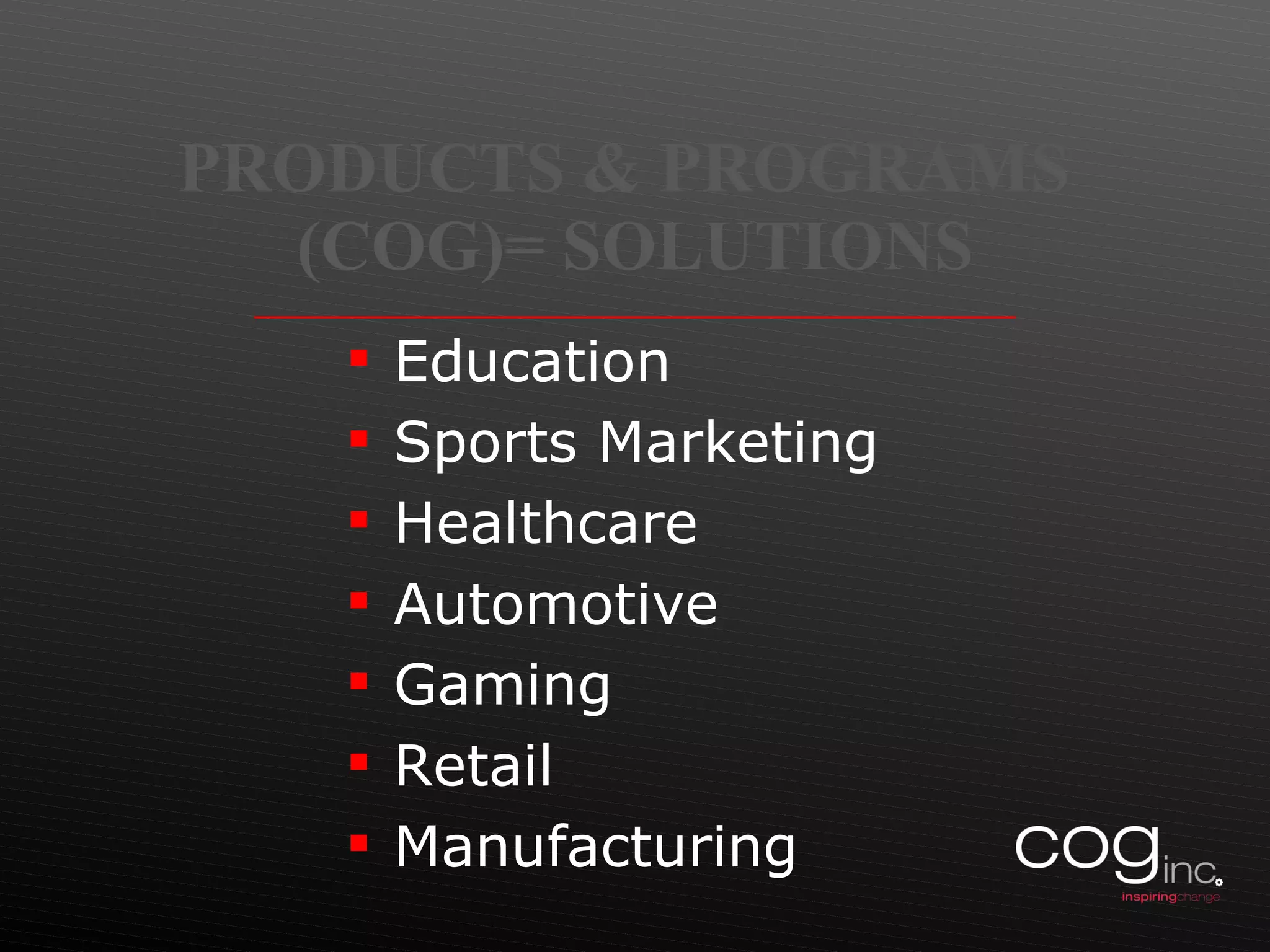 PRODUCTS & PROGRAMS  (COG)= SOLUTIONS Education Sports Marketing Healthcare Automotive Gaming Retail Manufacturing 