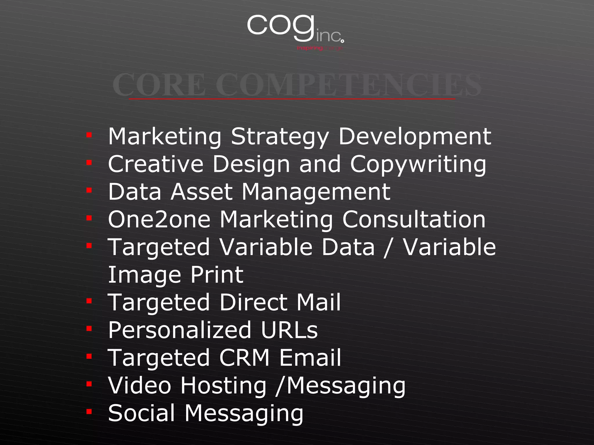 Marketing Strategy Development Creative Design and Copywriting Data Asset Management One2one Marketing Consultation Targeted Variable Data / Variable Image Print Targeted Direct Mail Personalized URLs Targeted CRM Email Video Hosting /Messaging Social Messaging CORE COMPETENCIES 