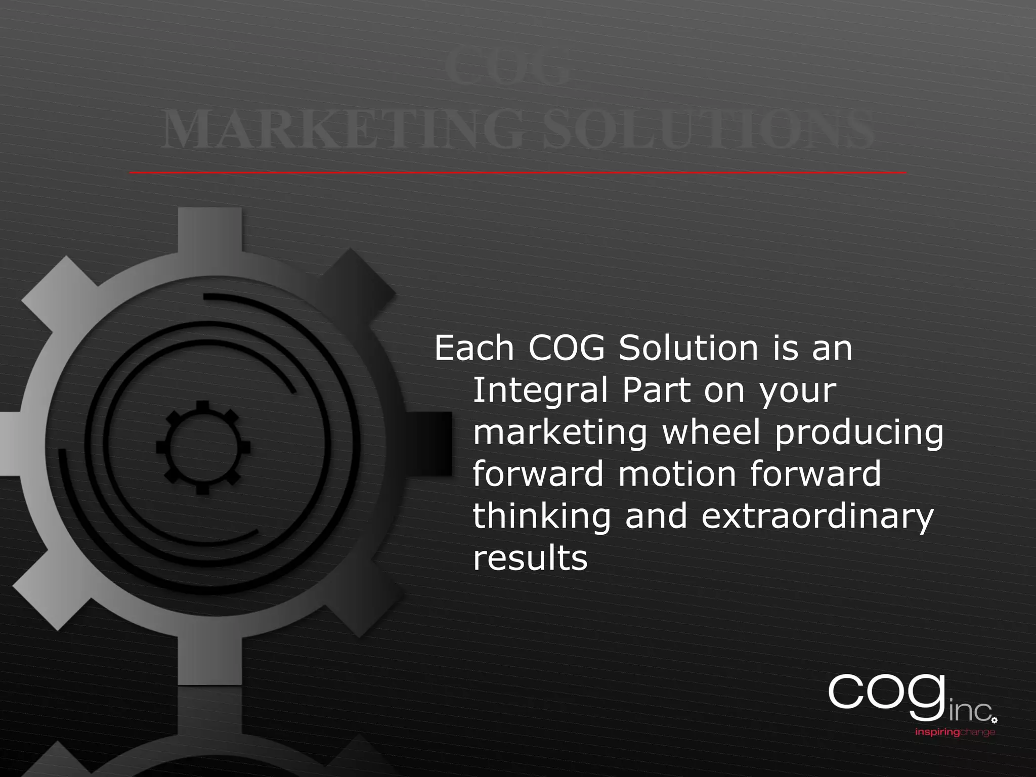 COG  MARKETING SOLUTIONS Each COG Solution is an Integral Part on your marketing wheel producing forward motion forward thinking and extraordinary results 