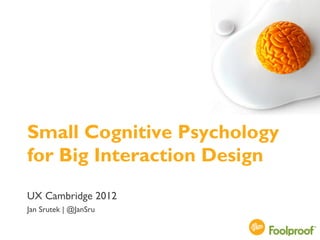Small Cognitive Psychology
for Big Interaction Design
UX Cambridge 2012
Jan Srutek | @JanSru

                             @JanSru
 