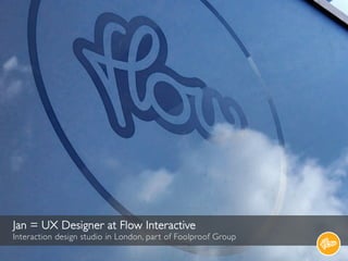 Jan = UX Designer at Flow Interactive 	

Interaction design studio in London, par t of Foolproof Group	

                 ...