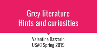 Grey literature
Hints and curiosities
Valentina Bazzarin
USAC Spring 2019
 