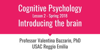 Cognitive Psychology
Lesson 2 - Spring 2018
Introducing the brain
Professor Valentina Bazzarin, PhD
USAC Reggio Emilia
 