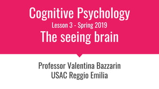 Cognitive Psychology
Lesson 3 - Spring 2019
The seeing brain
Professor Valentina Bazzarin
USAC Reggio Emilia
 