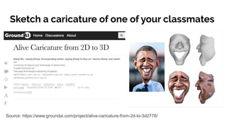 Sketch a caricature of one of your classmates
Source: https://www.groundai.com/project/alive-caricature-from-2d-to-3d2778/
 