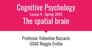Cognitive Psychology
Lesson 4 - Spring 2019
The spatial brain
Professor Valentina Bazzarin
USAC Reggio Emilia
 