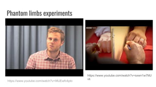 Phantom limbs experiments
https://www.youtube.com/watch?v=98JEwfc4pto
https://www.youtube.com/watch?v=sxwn1w7MJ
vk
 