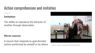 Action comprehension and imitation
Imitation
The ability to reproduce the behavior of
another through observation
Mirror neuron
A neuron that responds to goal-directed
actions performed by oneself or by others Source: https://youtu.be/rPVNAESOWSo
 