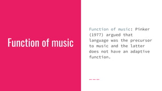 Function of music
Function of music: Pinker
(1977) argued that
language was the precursor
to music and the latter
does not have an adaptive
function.
 