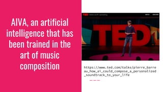 AIVA, an artificial
intelligence that has
been trained in the
art of music
composition https://www.ted.com/talks/pierre_barre
au_how_ai_could_compose_a_personalized
_soundtrack_to_your_life
 
