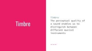 Timbre
Timbre
The perceptual quality of
a sound enables us to
distinguish between
different musical
instruments
 