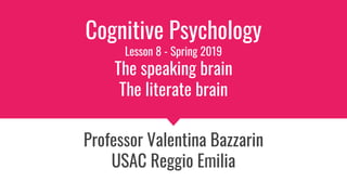 Cognitive Psychology
Lesson 8 - Spring 2019
The speaking brain
The literate brain
Professor Valentina Bazzarin
USAC Reggio Emilia
 