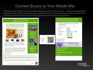      Inspired COG Opportunities for Real Estate and Rental Communities Consumers consider their mobile phones to be “must-have” devices that they carry with them wherever they go. Savvy real estate sales and rental agents are finding ways to leverage that power to help move properties. Link on-site buyers and renters to additional informationLink print advertising to your online information and servicesUse built-in reporting and analytics to understand and improve COG-based promotions	Inspired COG is a powerful new technology that helps you make the most of consumers’ mobile devices to bridge your real world marketing efforts with the digital world. See how it works for yourself. Scan any COG in this presentation to see sample mobile sites