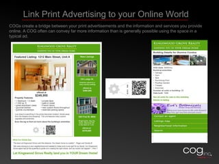 Link On-Site Shoppers to Information InstantlyAdd Inspired COG Codes on your fliers and signage, you can treat shoppers to a 24-hour virtual open house. Inspired COGs can link to pictures and slideshows, floor plans, video tours, the agent’s contact info, and even neighborhood or school information. 