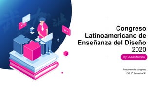 Congreso
Latinoamericano de
Enseñanza del Diseño
2020
Resumen del congreso
DG 5° Semestre“A”
By: Julian Moreta
 