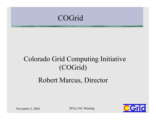 November 5, 2004 ISTec IAC Meeting
COGrid
Colorado Grid Computing Initiative
(COGrid)
Robert Marcus, Director
 