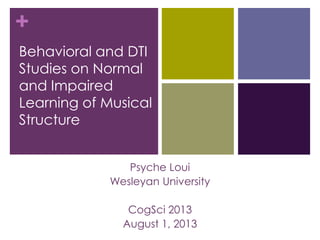 +
Behavioral and DTI
Studies on Normal
and Impaired
Learning of Musical
Structure
Psyche Loui
Wesleyan University
CogSci 2013
August 1, 2013
 