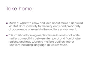 Take-home
 Much of what we know and love about music is acquired
via statistical sensitivity to the frequency and probabi...