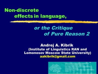 Non-discrete
   effects in language,

            or the Critique
                of Pure Reason 2

               Andrej A. Kibrik
         (Institute of Linguistics RAN and
       Lomonosov Moscow State University)
                aakibrik@gmail.com



                                        1
 