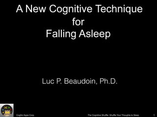 CogSci Apps Corp. The Cognitive Shuffle: Shuffle Your Thoughts to Sleep 1
A New Cognitive Technique
for  
Falling Asleep
Luc P. Beaudoin, Ph.D.
 