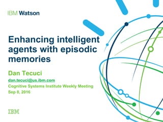 Enhancing intelligent
agents with episodic
memories
Dan Tecuci
dan.tecuci@us.ibm.com
Cognitive Systems Institute Weekly Meeting
Sep 8, 2016
 