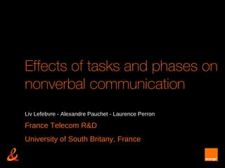 Effects of tasks and phases on
nonverbal communication
Liv Lefebvre - Alexandre Pauchet - Laurence Perron

France Telecom R&D
University of South Britany, France
 