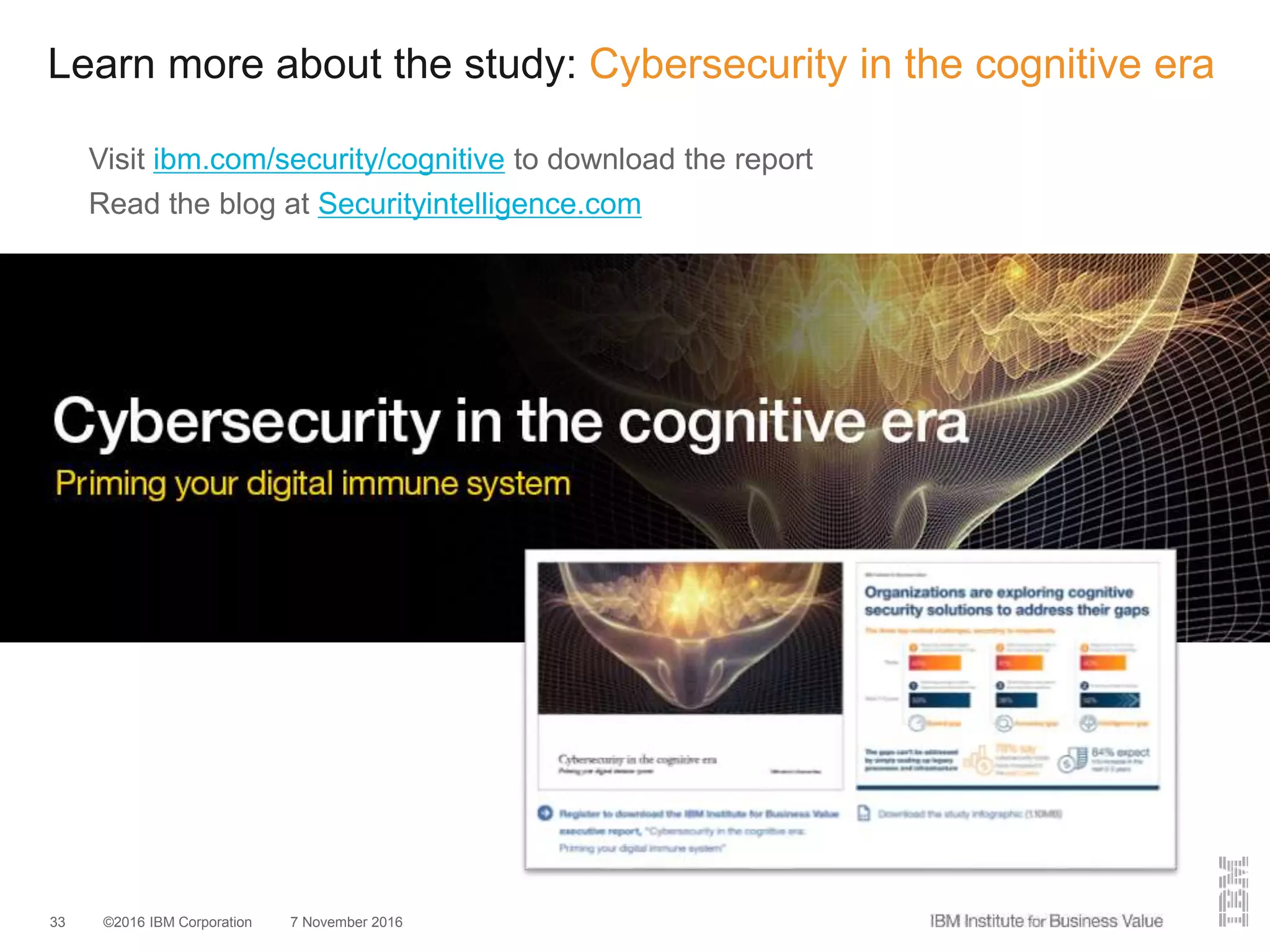 ©2016 IBM Corporation 7 November 201633
Learn more about the study: Cybersecurity in the cognitive era
Visit ibm.com/security/cognitive to download the report
Read the blog at Securityintelligence.com
 