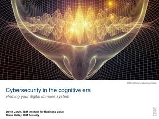 ©2015 IBM Corporation1 7 November 2016
Cybersecurity in the cognitive era
Priming your digital immune system
David Jarvis, IBM Institute for Business Value
Diana Kelley, IBM Security
 