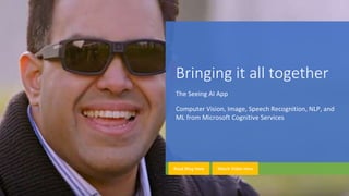 Bringing it all together
The Seeing AI App
Computer Vision, Image, Speech Recognition, NLP, and
ML from Microsoft Cognitive Services
Watch Video HereRead Blog Here
 