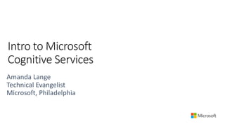 Intro to Microsoft
Cognitive Services
Amanda Lange
Technical Evangelist
Microsoft, Philadelphia
 