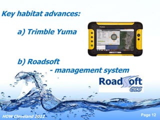 Key habitat advances:

      a) Trimble Yuma


      b) Roadsoft
              - management system




HOW Cleveland 2012                  Page 12
 