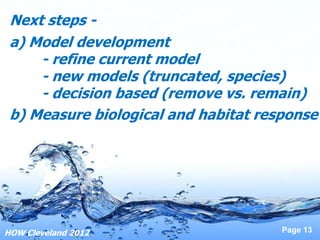 Next steps -
 a) Model development
     - refine current model
     - new models (truncated, species)
     - decision based (remove vs. remain)
 b) Measure biological and habitat response




HOW Cleveland 2012                    Page 13
 