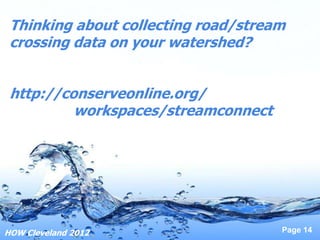 Thinking about collecting road/stream
 crossing data on your watershed?


 http://conserveonline.org/
          workspaces/streamconnect




HOW Cleveland 2012                   Page 14
 