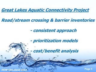Great Lakes Aquatic Connectivity Project

Road/stream crossing & barrier inventories

                     - consistent approach

                     - prioritization models

                     - cost/benefit analysis



HOW Cleveland 2012                             Page 5
 