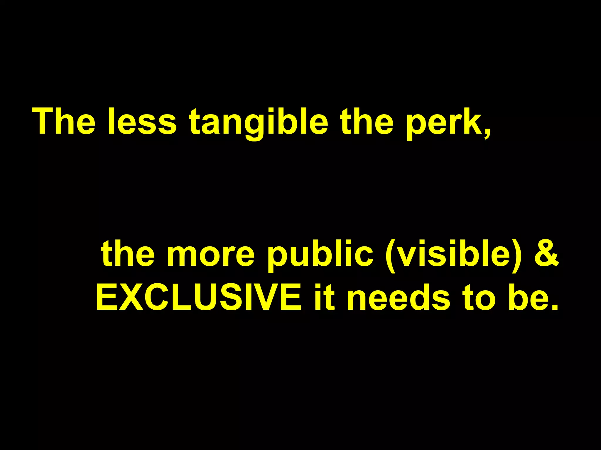 The less tangible the perk,
the more public (visible) &
EXCLUSIVE it needs to be.
 