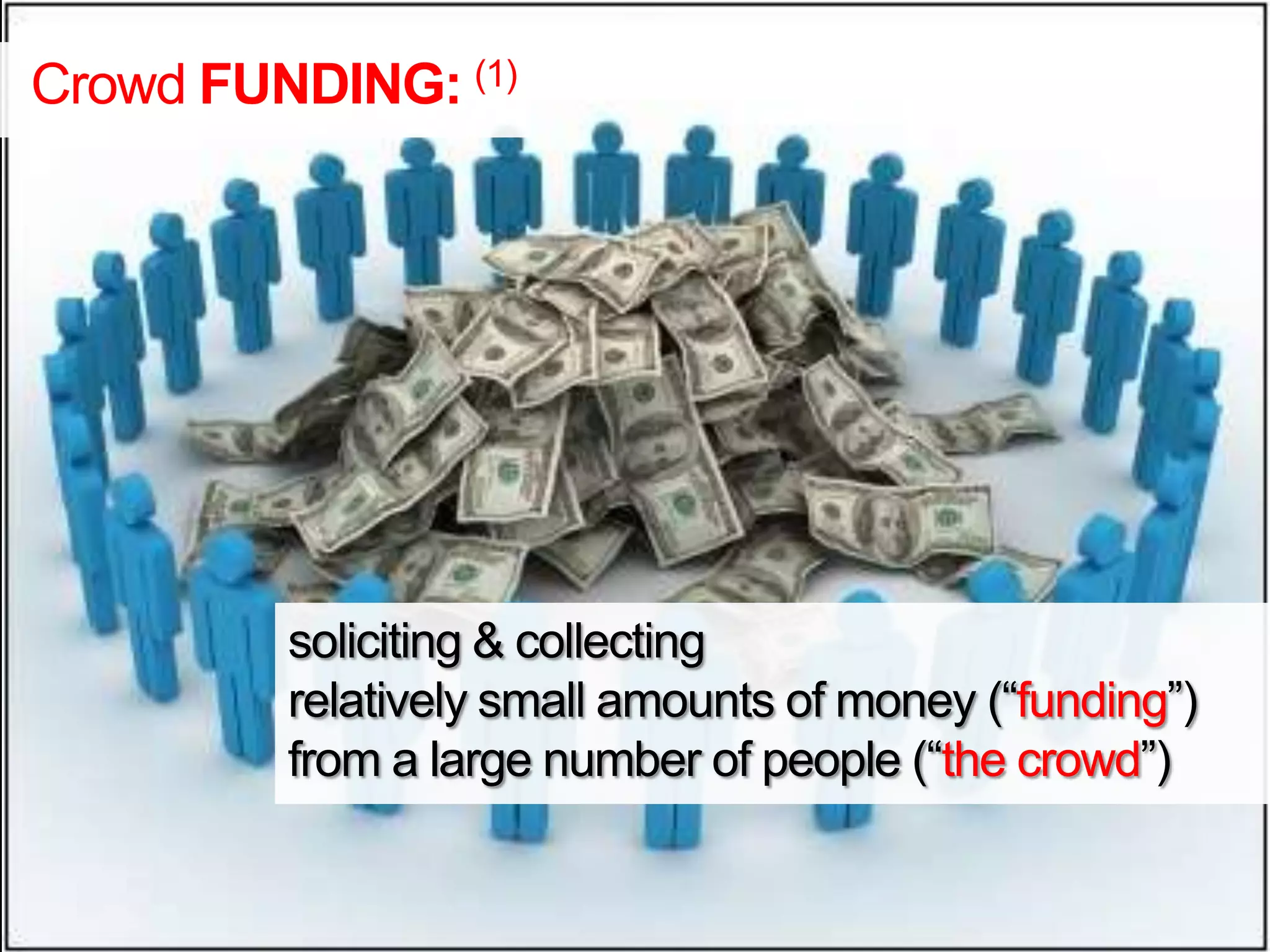 Crowd FUNDING: (1)
soliciting & collecting
relatively small amounts of money (“funding”)
from a large number of people (“the crowd”)
 