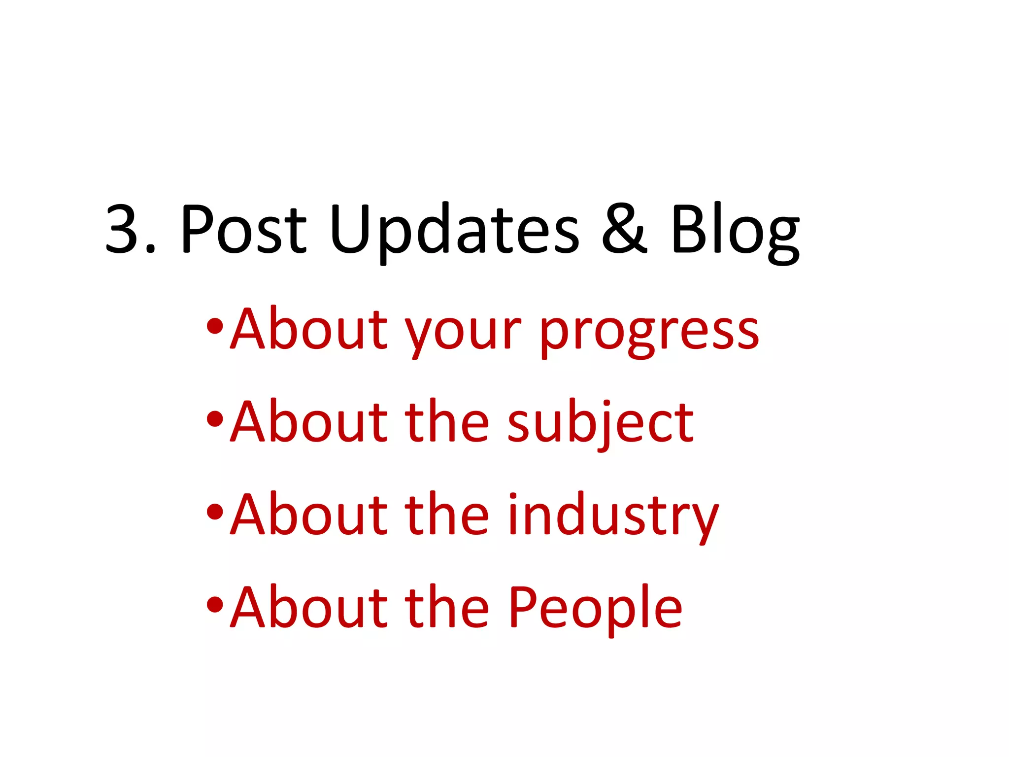 3. Post Updates & Blog
•About your progress
•About the subject
•About the industry
•About the People
 