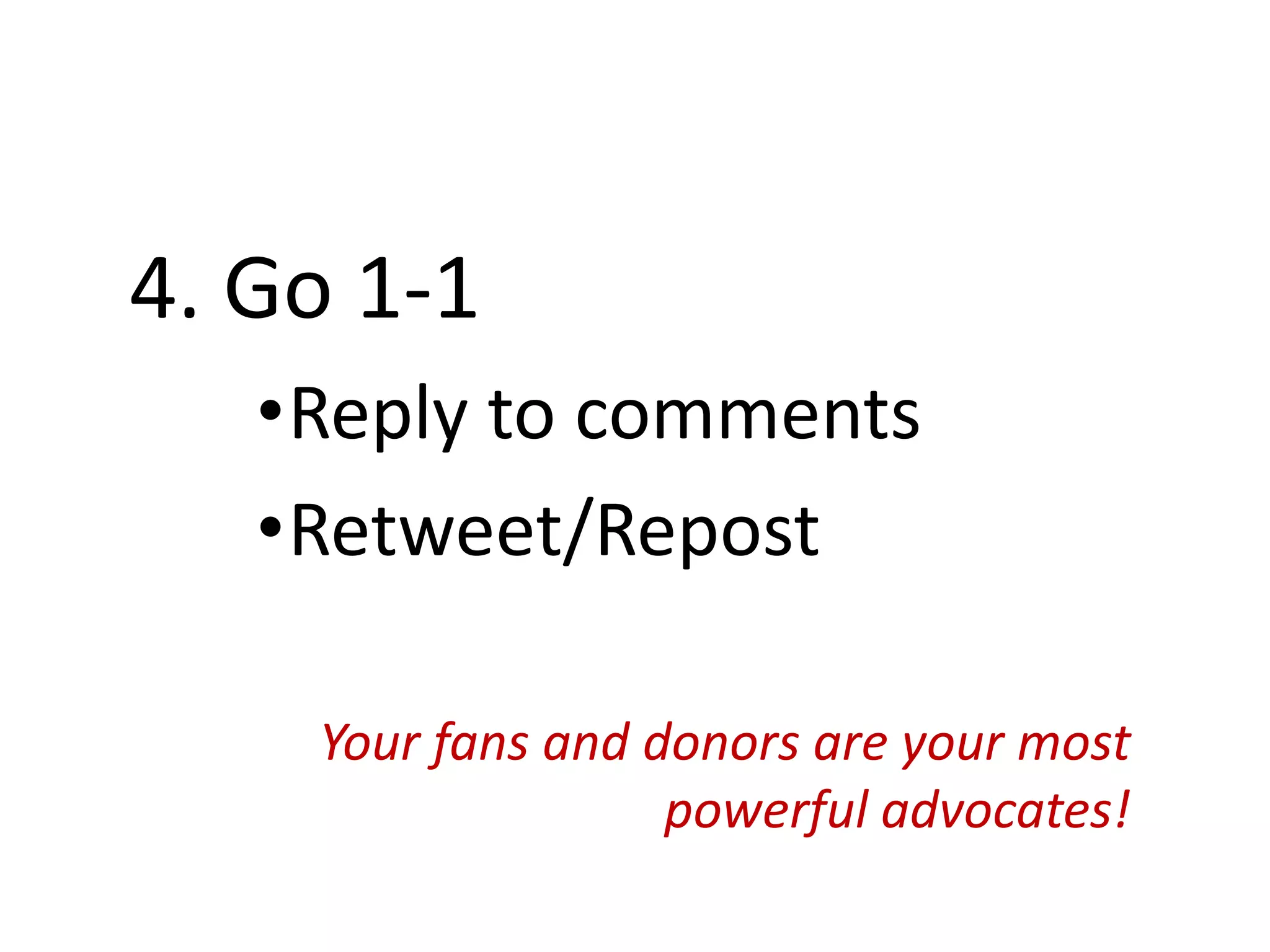 4. Go 1-1
•Reply to comments
•Retweet/Repost
Your fans and donors are your most
powerful advocates!
 