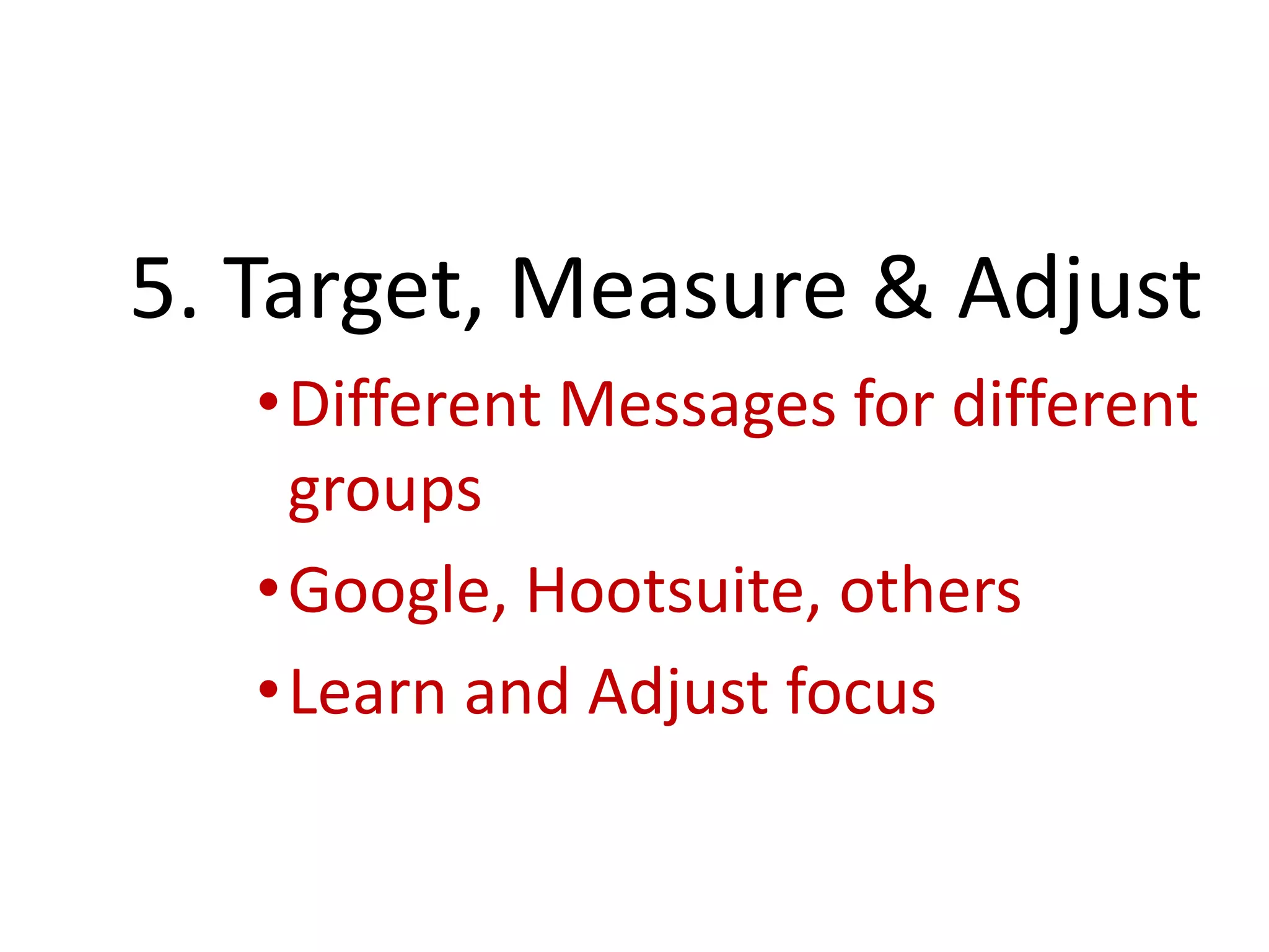 5. Target, Measure & Adjust
•Different Messages for different
groups
•Google, Hootsuite, others
•Learn and Adjust focus
 